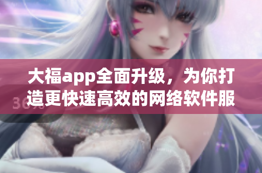 大福app全面升级，为你打造更快速高效的网络软件服务