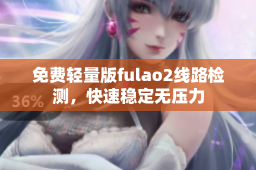 免费轻量版fulao2线路检测，快速稳定无压力