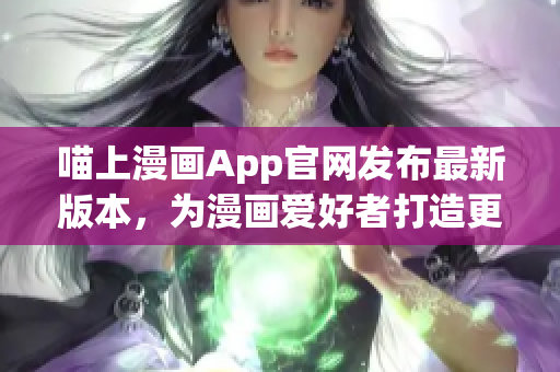 喵上漫画App官网发布最新版本，为漫画爱好者打造更流畅的阅读体验