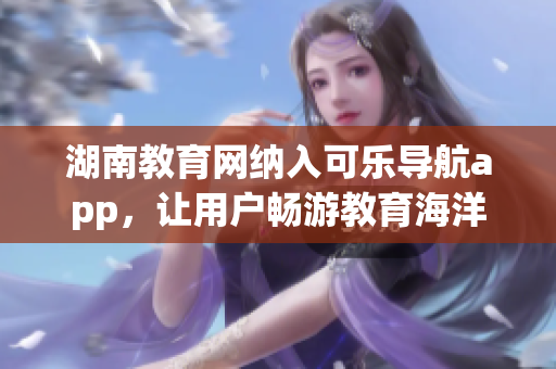 湖南教育网纳入可乐导航app，让用户畅游教育海洋