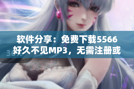 软件分享：免费下载5566好久不见MP3，无需注册或付费！