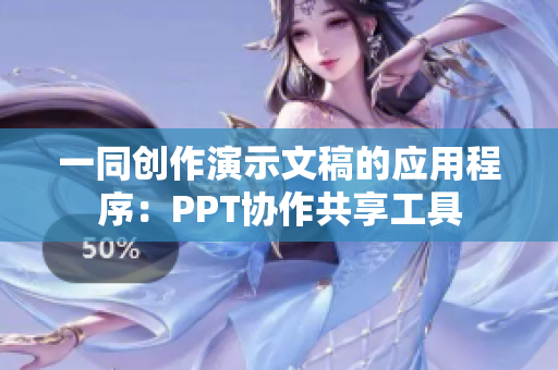 一同创作演示文稿的应用程序：PPT协作共享工具