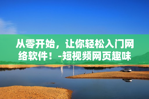 从零开始，让你轻松入门网络软件！-短视频网页趣味引流