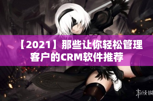 【2021】那些让你轻松管理客户的CRM软件推荐