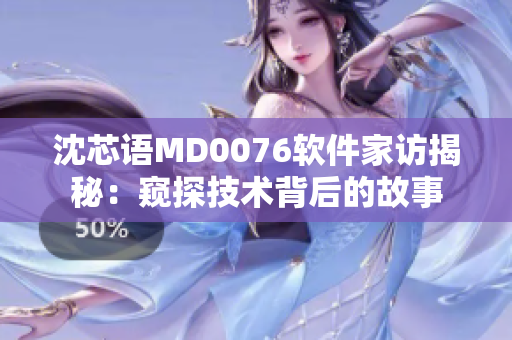 沈芯语MD0076软件家访揭秘：窥探技术背后的故事