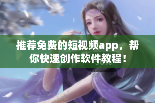 推荐免费的短视频app，帮你快速创作软件教程！