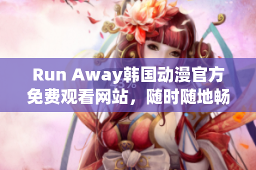 Run Away韩国动漫官方免费观看网站，随时随地畅享精彩剧情