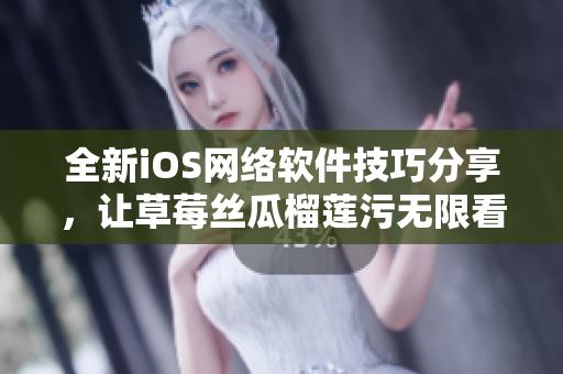 全新iOS网络软件技巧分享，让草莓丝瓜榴莲污无限看也变得简单易懂