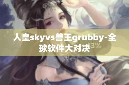 人皇skyvs兽王grubby-全球软件大对决