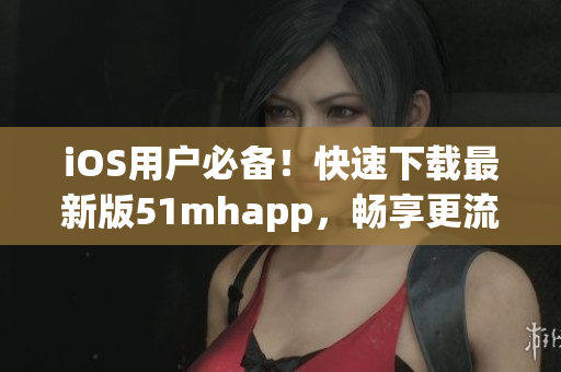 iOS用户必备！快速下载最新版51mhapp，畅享更流畅的软件体验