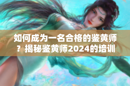 如何成为一名合格的鉴黄师？揭秘鉴黄师2024的培训和职业要求