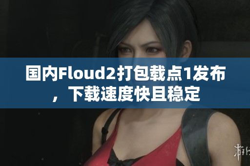 国内Floud2打包载点1发布，下载速度快且稳定