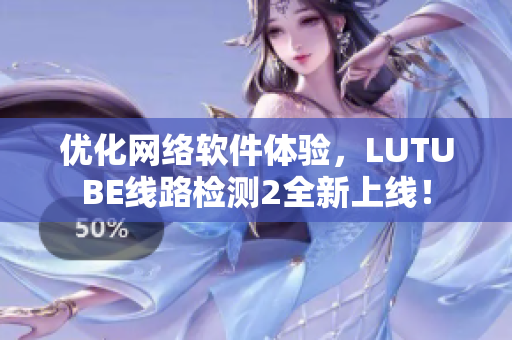 优化网络软件体验，LUTUBE线路检测2全新上线！