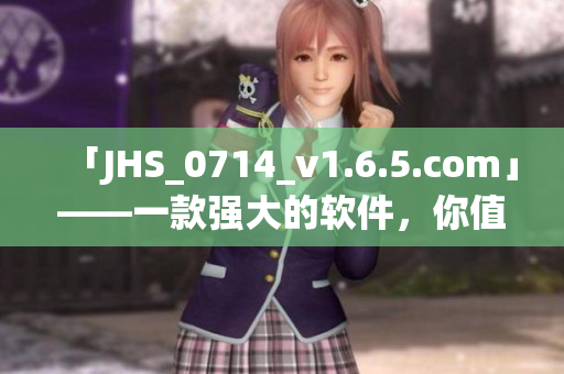 「JHS_0714_v1.6.5.com」——一款强大的软件，你值得拥有！