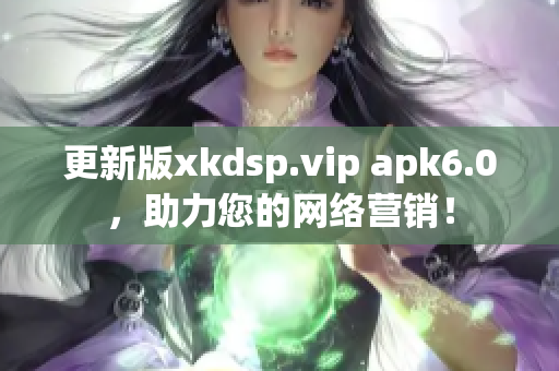 更新版xkdsp.vip apk6.0，助力您的网络营销！