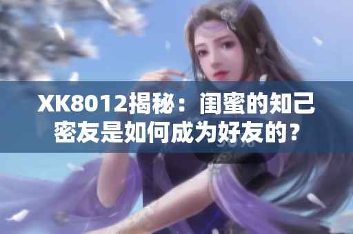 XK8012揭秘：闺蜜的知己密友是如何成为好友的？