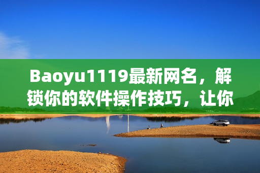 Baoyu1119最新网名，解锁你的软件操作技巧，让你成为电脑达人！