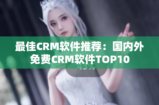 最佳CRM软件推荐：国内外免费CRM软件TOP10