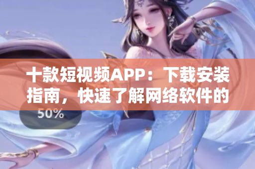 十款短视频APP：下载安装指南，快速了解网络软件的精髓