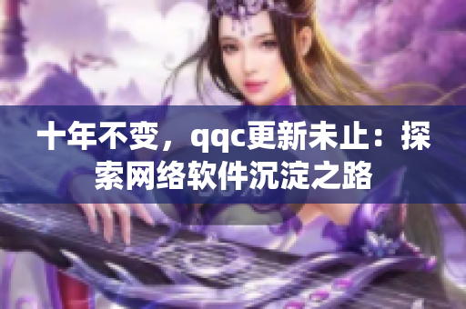 十年不变，qqc更新未止：探索网络软件沉淀之路