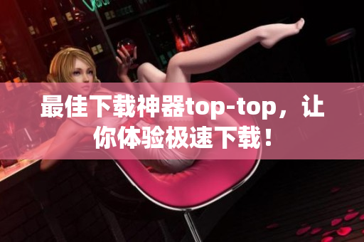 最佳下载神器top-top，让你体验极速下载！