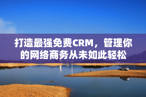 打造最强免费CRM，管理你的网络商务从未如此轻松