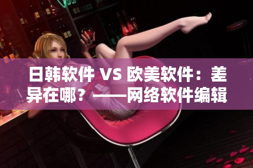 日韩软件 VS 欧美软件：差异在哪？——网络软件编辑深度剖析