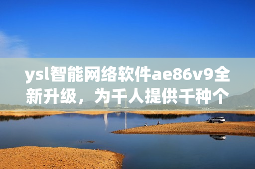 ysl智能网络软件ae86v9全新升级，为千人提供千种个性化色彩。