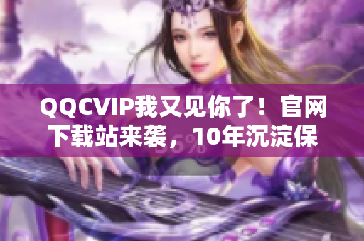 QQCVIP我又见你了！官网下载站来袭，10年沉淀保障优质软件