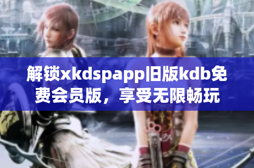 解锁xkdspapp旧版kdb免费会员版，享受无限畅玩