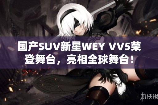 国产SUV新星WEY VV5荣登舞台，亮相全球舞台！