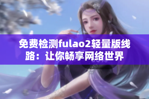 免费检测fulao2轻量版线路：让你畅享网络世界