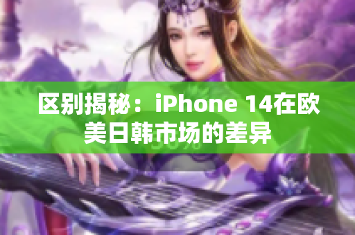 区别揭秘：iPhone 14在欧美日韩市场的差异