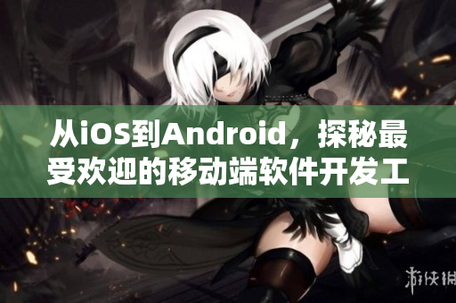 从iOS到Android，探秘最受欢迎的移动端软件开发工具