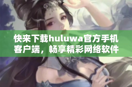 快来下载huluwa官方手机客户端，畅享精彩网络软件体验!