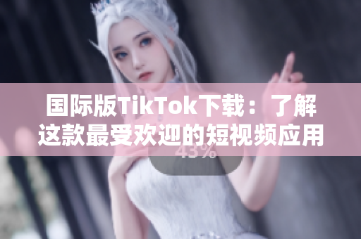 国际版TikTok下载：了解这款最受欢迎的短视频应用程序