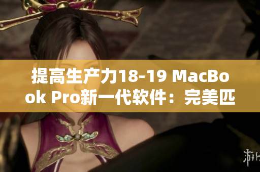 提高生产力18-19 MacBook Pro新一代软件：完美匹配的选择