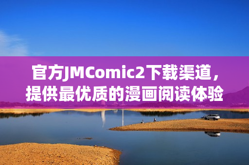 官方JMComic2下载渠道，提供最优质的漫画阅读体验