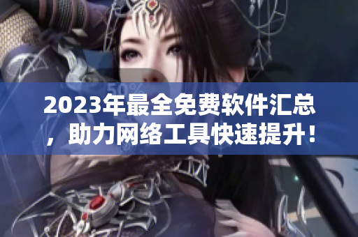 2023年最全免费软件汇总，助力网络工具快速提升！