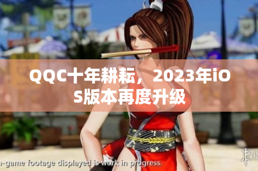 QQC十年耕耘，2023年iOS版本再度升级