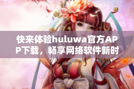 快来体验huluwa官方APP下载，畅享网络软件新时代