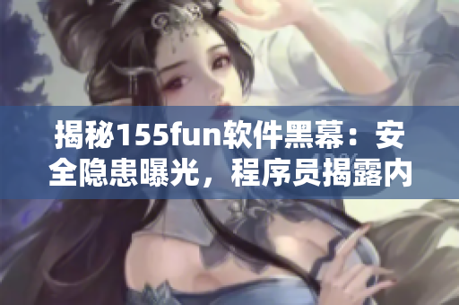 揭秘155fun软件黑幕：安全隐患曝光，程序员揭露内幕