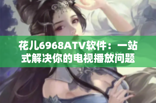 花儿6968ATV软件：一站式解决你的电视播放问题