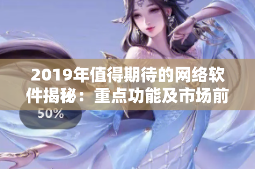 2019年值得期待的网络软件揭秘：重点功能及市场前景