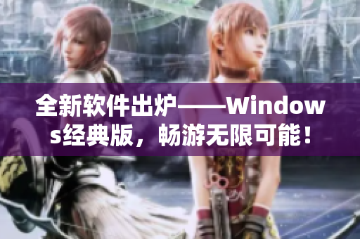 全新软件出炉——Windows经典版，畅游无限可能！