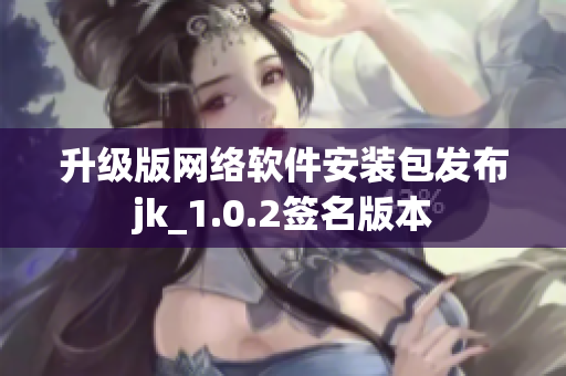 升级版网络软件安装包发布jk_1.0.2签名版本