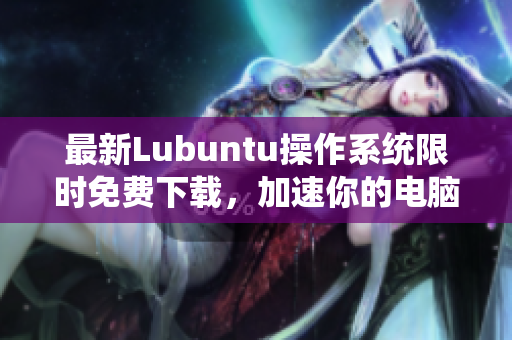 最新Lubuntu操作系统限时免费下载，加速你的电脑运行速度