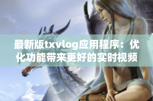 最新版txvlog应用程序：优化功能带来更好的实时视频分享体验