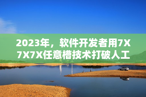 2023年，软件开发者用7X7X7X任意槽技术打破人工智能壁垒