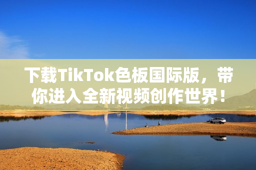 下载TikTok色板国际版，带你进入全新视频创作世界！